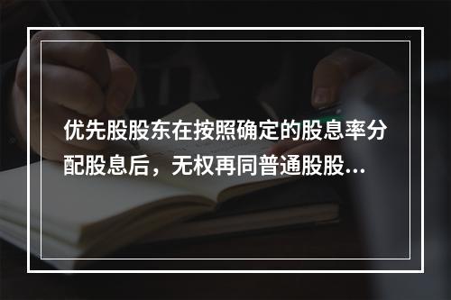 优先股股东在按照确定的股息率分配股息后，无权再同普通股股东一