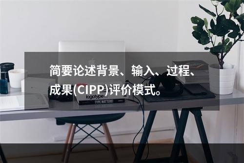 简要论述背景、输入、过程、成果(CIPP)评价模式。