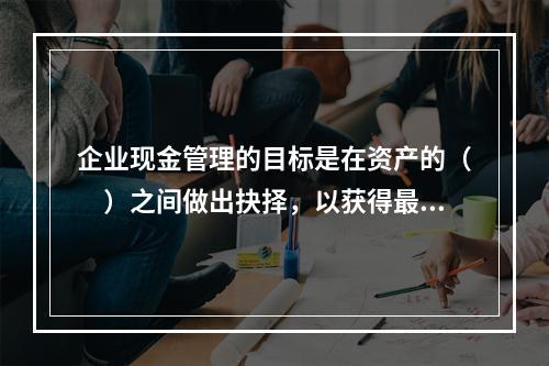 企业现金管理的目标是在资产的（　）之间做出抉择，以获得最大的