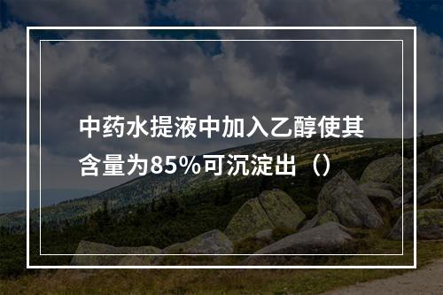 中药水提液中加入乙醇使其含量为85％可沉淀出（）