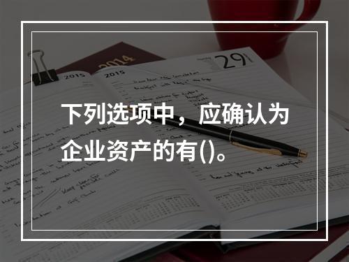 下列选项中，应确认为企业资产的有()。