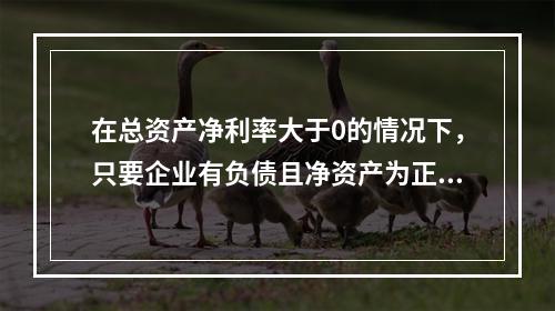 在总资产净利率大于0的情况下，只要企业有负债且净资产为正值，