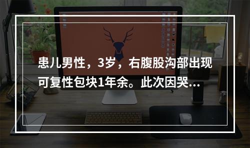 患儿男性，3岁，右腹股沟部出现可复性包块1年余。此次因哭闹伴