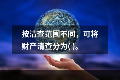 按清查范围不同，可将财产清查分为( )。