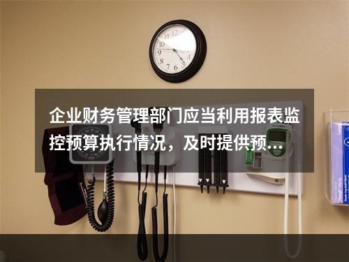 企业财务管理部门应当利用报表监控预算执行情况，及时提供预算执