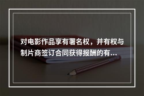 对电影作品享有署名权，并有权与制片商签订合同获得报酬的有（