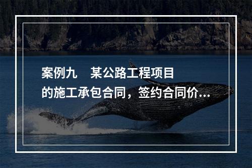 案例九     某公路工程项目的施工承包合同，签约合同价为8