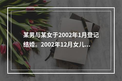 某男与某女于2002年1月登记结婚。2002年12月女儿出世