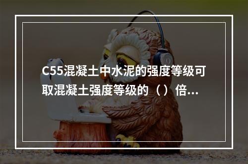 C55混凝土中水泥的强度等级可取混凝土强度等级的（ ）倍。