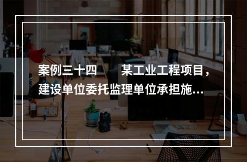 案例三十四　　某工业工程项目，建设单位委托监理单位承担施工阶