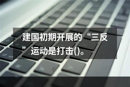 建国初期开展的“三反”运动是打击()。