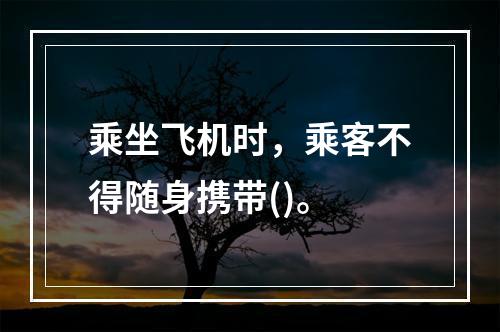 乘坐飞机时，乘客不得随身携带()。