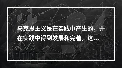 马克思主义是在实践中产生的，并在实践中得到发展和完善。这种发