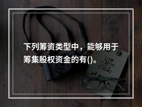 下列筹资类型中，能够用于筹集股权资金的有()。