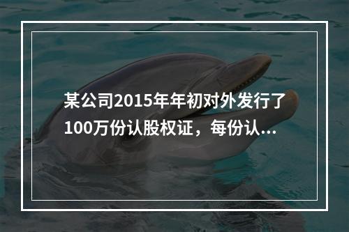 某公司2015年年初对外发行了100万份认股权证，每份认股权