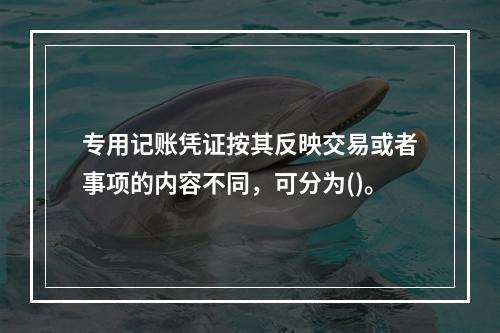 专用记账凭证按其反映交易或者事项的内容不同，可分为()。