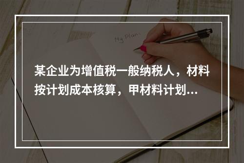 某企业为增值税一般纳税人，材料按计划成本核算，甲材料计划单位