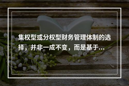 集权型或分权型财务管理体制的选择，并非一成不变，而是基于环境