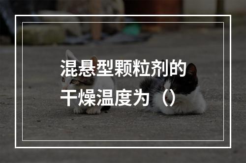 混悬型颗粒剂的干燥温度为（）