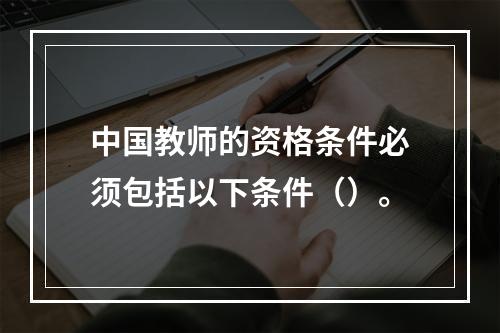 中国教师的资格条件必须包括以下条件（）。