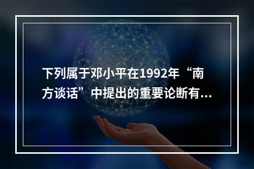 下列属于邓小平在1992年“南方谈话”中提出的重要论断有()