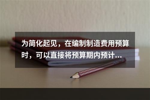 为简化起见，在编制制造费用预算时，可以直接将预算期内预计发生