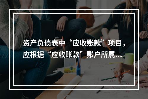 资产负债表中“应收账款”项目，应根据“应收账款”账户所属各明