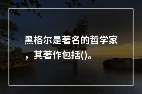 黑格尔是著名的哲学家，其著作包括()。