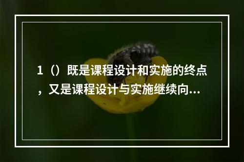 1（）既是课程设计和实施的终点，又是课程设计与实施继续向前发