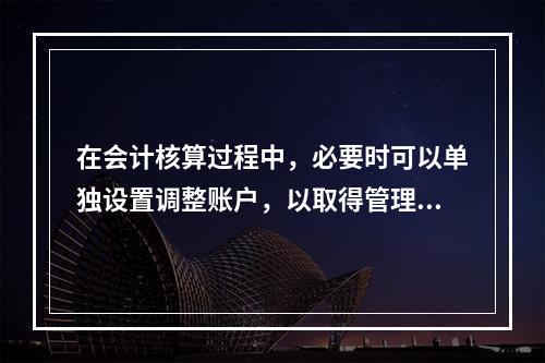 在会计核算过程中，必要时可以单独设置调整账户，以取得管理所需