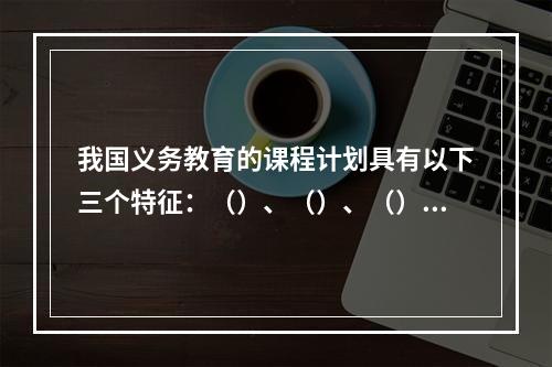 我国义务教育的课程计划具有以下三个特征：（）、（）、（）。