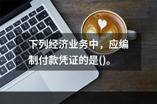 下列经济业务中，应编制付款凭证的是()。