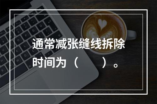 通常减张缝线拆除时间为（　　）。