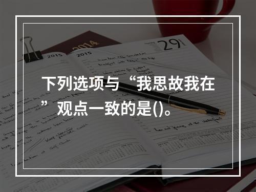 下列选项与“我思故我在”观点一致的是()。