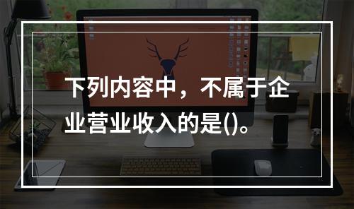 下列内容中，不属于企业营业收入的是()。