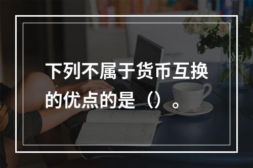 下列不属于货币互换的优点的是（）。