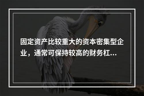 固定资产比较重大的资本密集型企业，通常可保持较高的财务杠杆系