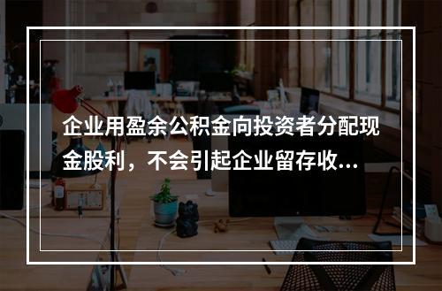 企业用盈余公积金向投资者分配现金股利，不会引起企业留存收益总