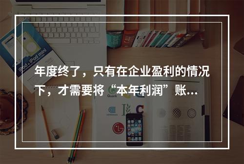 年度终了，只有在企业盈利的情况下，才需要将“本年利润”账户的