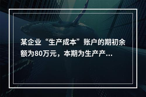 某企业“生产成本”账户的期初余额为80万元，本期为生产产品发