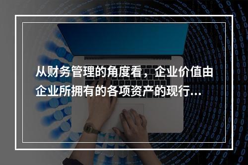 从财务管理的角度看，企业价值由企业所拥有的各项资产的现行市场