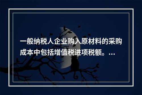 一般纳税人企业购入原材料的采购成本中包括增值税进项税额。(