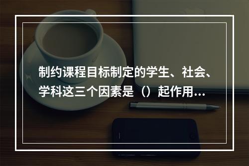 制约课程目标制定的学生、社会、学科这三个因素是（）起作用的。