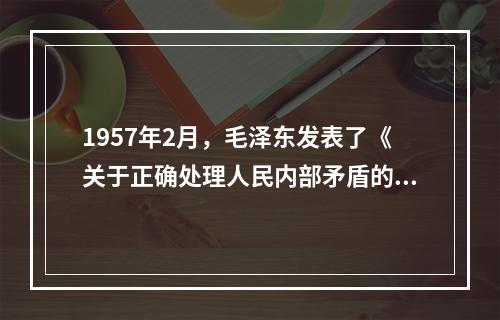 1957年2月，毛泽东发表了《关于正确处理人民内部矛盾的问题