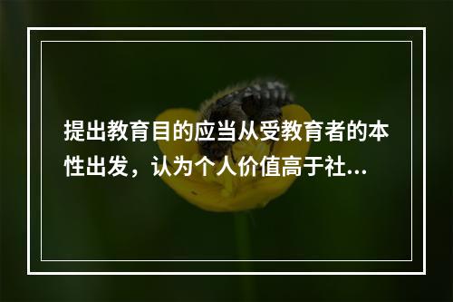 提出教育目的应当从受教育者的本性出发，认为个人价值高于社会价