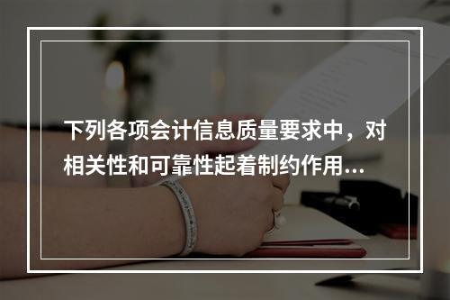 下列各项会计信息质量要求中，对相关性和可靠性起着制约作用的是