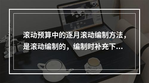 滚动预算中的逐月滚动编制方法，是滚动编制的，编制时补充下一月