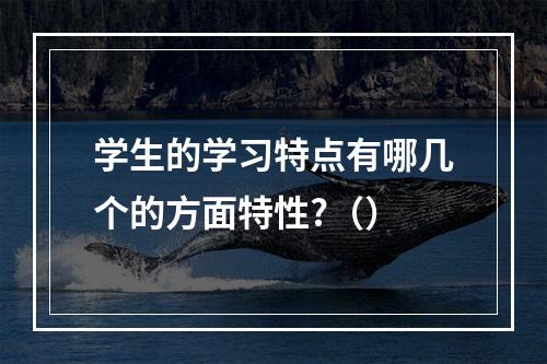 学生的学习特点有哪几个的方面特性?（）