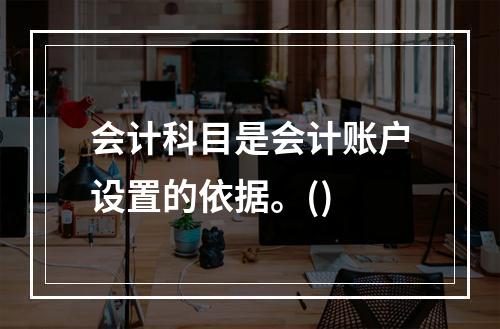 会计科目是会计账户设置的依据。()