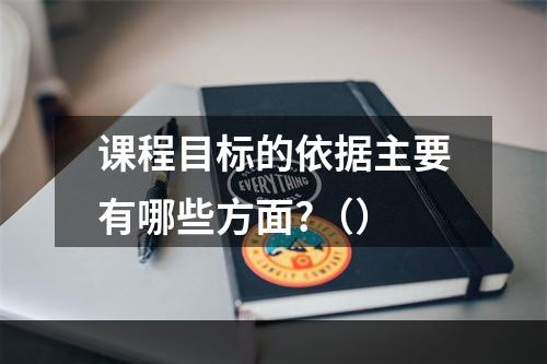 课程目标的依据主要有哪些方面?（）